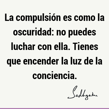 La compulsión es como la oscuridad: no puedes luchar con ella. Tienes que encender la luz de la