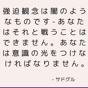 強迫観念は闇のようなものです-あなたはそれと戦うことはできません。 あなたは意識の光をつけなければなりません。