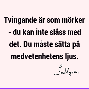 Tvingande är som mörker - du kan inte slåss med det. Du måste sätta på medvetenhetens