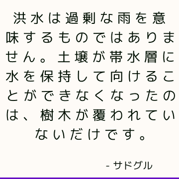 洪水は過剰な雨を意味するものではありません 土壌が帯水層に水を保持して向けることができなくなったのは 樹木が覆われていないだけです サドゥグル