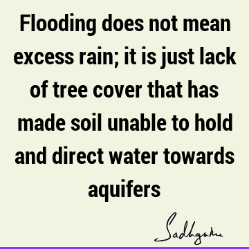 Flooding does not mean excess rain; it is just lack of tree cover that has made soil unable to hold and direct water towards