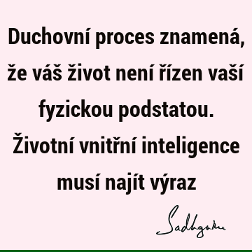 Duchovní proces znamená, že váš život není řízen vaší fyzickou podstatou. Životní vnitřní inteligence musí najít vý