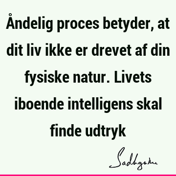 Åndelig proces betyder, at dit liv ikke er drevet af din fysiske natur. Livets iboende intelligens skal finde