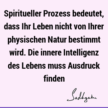 Spiritueller Prozess bedeutet, dass Ihr Leben nicht von Ihrer physischen Natur bestimmt wird. Die innere Intelligenz des Lebens muss Ausdruck