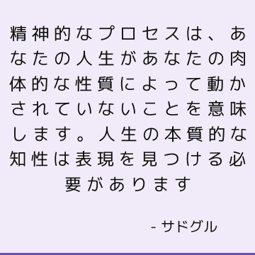 精神的なプロセスは、あなたの人生があなたの肉体的な性質によって動かされていないことを意味します。 人生の本質的な知性は表現を見つける必要があります