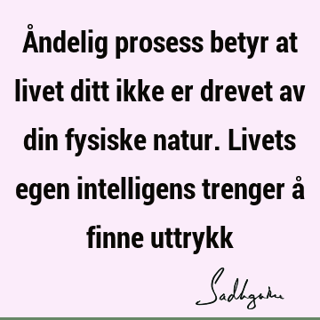 Åndelig prosess betyr at livet ditt ikke er drevet av din fysiske natur. Livets egen intelligens trenger å finne