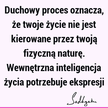 Duchowy proces oznacza, że twoje życie nie jest kierowane przez twoją fizyczną naturę. Wewnętrzna inteligencja życia potrzebuje