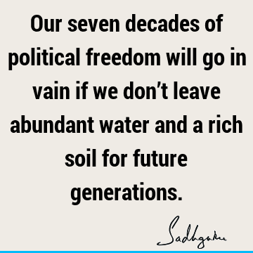 Our seven decades of political freedom will go in vain if we don’t leave abundant water and a rich soil for future