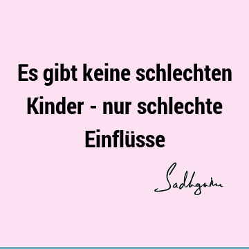 Es gibt keine schlechten Kinder - nur schlechte Einflü