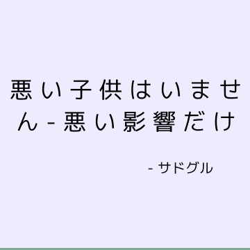 悪い子供はいません- 悪い影響だけ