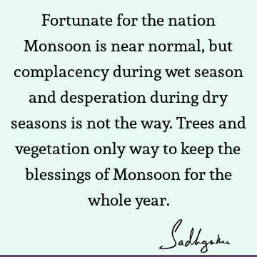 Fortunate for the nation Monsoon is near normal, but complacency during wet season and desperation during dry seasons is not the way. Trees and vegetation only