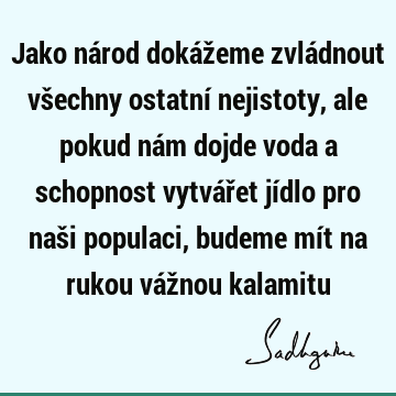 Jako národ dokážeme zvládnout všechny ostatní nejistoty, ale pokud nám dojde voda a schopnost vytvářet jídlo pro naši populaci, budeme mít na rukou vážnou