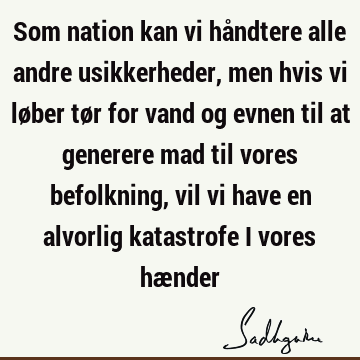 Som nation kan vi håndtere alle andre usikkerheder, men hvis vi løber tør for vand og evnen til at generere mad til vores befolkning, vil vi have en alvorlig