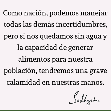 Como nación, podemos manejar todas las demás incertidumbres, pero si nos quedamos sin agua y la capacidad de generar alimentos para nuestra población,