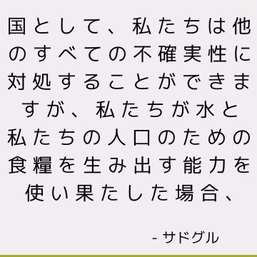 国として、私たちは他のすべての不確実性に対処することができますが、私たちが水と私たちの人口のための食糧を生み出す能力を使い果たした場合、