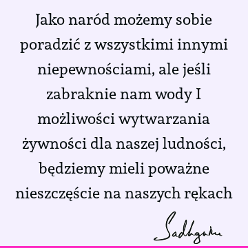 Jako naród możemy sobie poradzić z wszystkimi innymi niepewnościami, ale jeśli zabraknie nam wody i możliwości wytwarzania żywności dla naszej ludności, bę