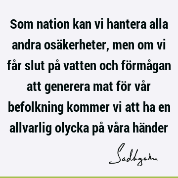 Som nation kan vi hantera alla andra osäkerheter, men om vi får slut på vatten och förmågan att generera mat för vår befolkning kommer vi att ha en allvarlig