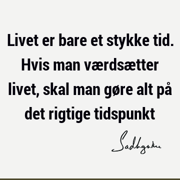 Livet er bare et stykke tid. Hvis man værdsætter livet, skal man gøre alt på det rigtige