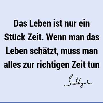 Das Leben ist nur ein Stück Zeit. Wenn man das Leben schätzt, muss man alles zur richtigen Zeit