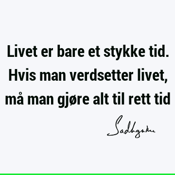 Livet er bare et stykke tid. Hvis man verdsetter livet, må man gjøre alt til rett