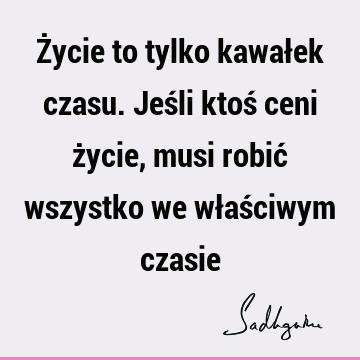 Życie to tylko kawałek czasu. Jeśli ktoś ceni życie, musi robić wszystko we właściwym