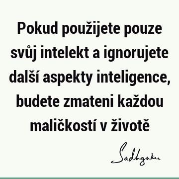 Pokud použijete pouze svůj intelekt a ignorujete další aspekty inteligence, budete zmateni každou maličkostí v životě