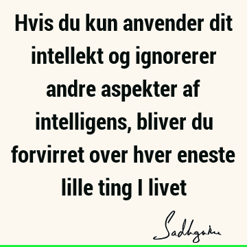 Hvis du kun anvender dit intellekt og ignorerer andre aspekter af intelligens, bliver du forvirret over hver eneste lille ting i