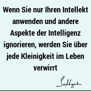 Wenn Sie nur Ihren Intellekt anwenden und andere Aspekte der Intelligenz ignorieren, werden Sie über jede Kleinigkeit im Leben