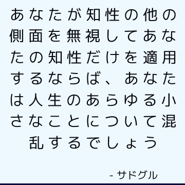 あなたが知性の他の側面を無視してあなたの知性だけを適用するならば、あなたは人生のあらゆる小さなことについて混乱するでしょう