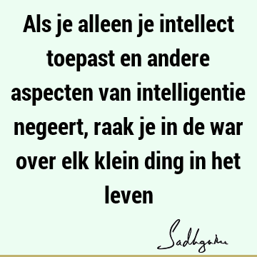 Als je alleen je intellect toepast en andere aspecten van intelligentie negeert, raak je in de war over elk klein ding in het