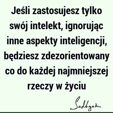 Jeśli zastosujesz tylko swój intelekt, ignorując inne aspekty inteligencji, będziesz zdezorientowany co do każdej najmniejszej rzeczy w ż