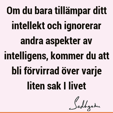 Om du bara tillämpar ditt intellekt och ignorerar andra aspekter av intelligens, kommer du att bli förvirrad över varje liten sak i