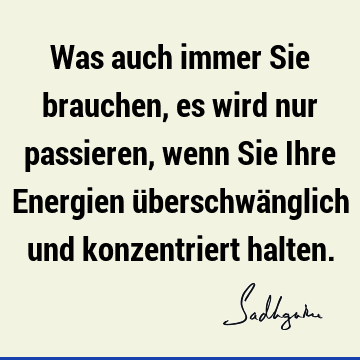 Was auch immer Sie brauchen, es wird nur passieren, wenn Sie Ihre Energien überschwänglich und konzentriert