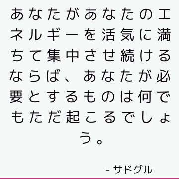 あなたがあなたのエネルギーを活気に満ちて集中させ続けるならば、あなたが必要とするものは何でもただ起こるでしょう。