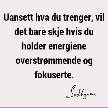 Uansett hva du trenger, vil det bare skje hvis du holder energiene overstrømmende og