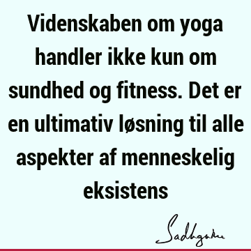 Videnskaben om yoga handler ikke kun om sundhed og fitness. Det er en ultimativ løsning til alle aspekter af menneskelig