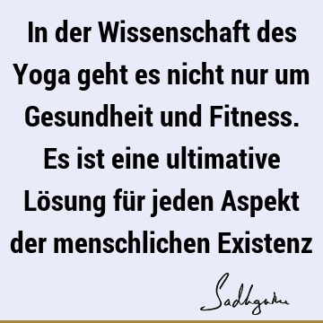 In der Wissenschaft des Yoga geht es nicht nur um Gesundheit und Fitness. Es ist eine ultimative Lösung für jeden Aspekt der menschlichen E