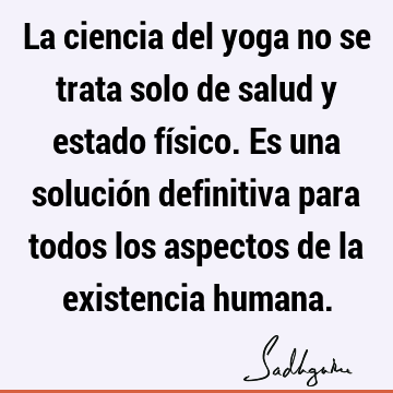 La ciencia del yoga no se trata solo de salud y estado físico. Es una solución definitiva para todos los aspectos de la existencia