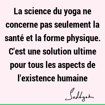 La science du yoga ne concerne pas seulement la santé et la forme physique. C