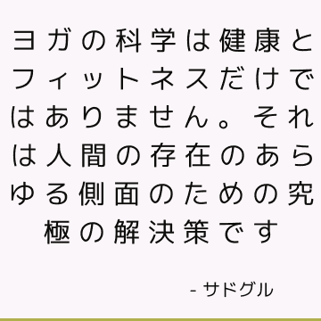 ヨガの科学は健康とフィットネスだけではありません。 それは人間の存在のあらゆる側面のための究極の解決策です