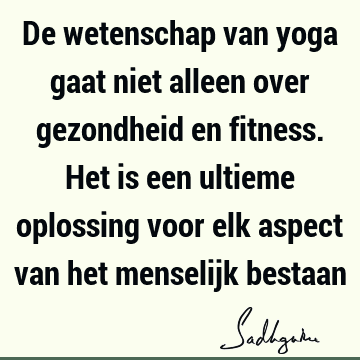 De wetenschap van yoga gaat niet alleen over gezondheid en fitness. Het is een ultieme oplossing voor elk aspect van het menselijk