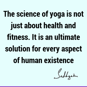 The science of yoga is not just about health and fitness. It is an ultimate solution for every aspect of human