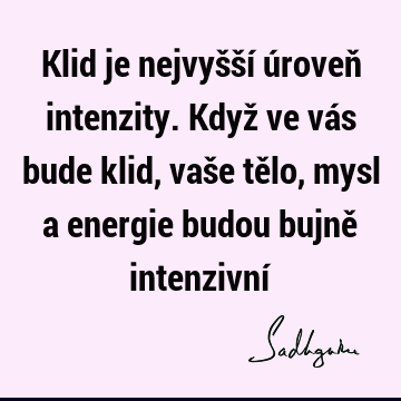 Klid je nejvyšší úroveň intenzity. Když ve vás bude klid, vaše tělo, mysl a energie budou bujně intenzivní