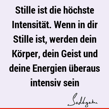 Stille ist die höchste Intensität. Wenn in dir Stille ist, werden dein Körper, dein Geist und deine Energien überaus intensiv