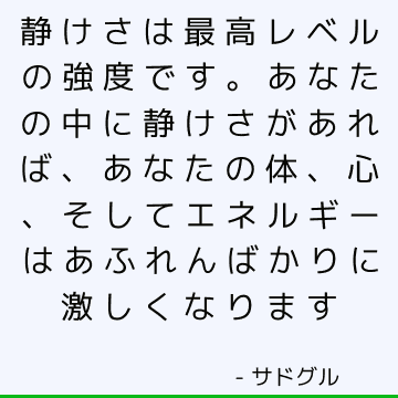 静けさは最高レベルの強度です。 あなたの中に静けさがあれば、あなたの体、心、そしてエネルギーはあふれんばかりに激しくなります