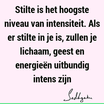 Stilte is het hoogste niveau van intensiteit. Als er stilte in je is, zullen je lichaam, geest en energieën uitbundig intens