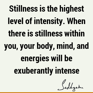 Stillness is the highest level of intensity. When there is stillness within you, your body, mind, and energies will be exuberantly