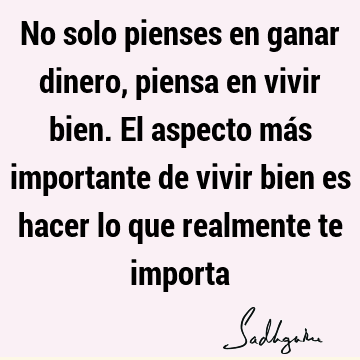 No solo pienses en ganar dinero, piensa en vivir bien. El aspecto más importante de vivir bien es hacer lo que realmente te