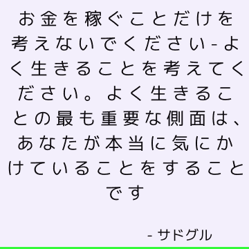 お金を稼ぐことだけを考えないでください-よく生きることを考えてください。 よく生きることの最も重要な側面は、あなたが本当に気にかけていることをすることです