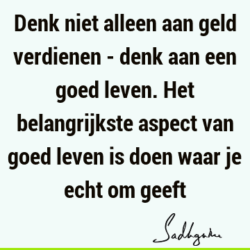 Denk niet alleen aan geld verdienen - denk aan een goed leven. Het belangrijkste aspect van goed leven is doen waar je echt om